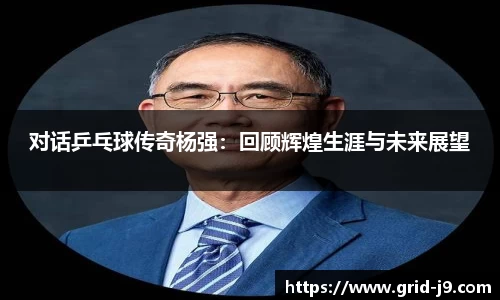 对话乒乓球传奇杨强：回顾辉煌生涯与未来展望