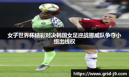 女子世界杯精彩对决韩国女足迎战挪威队争夺小组出线权
